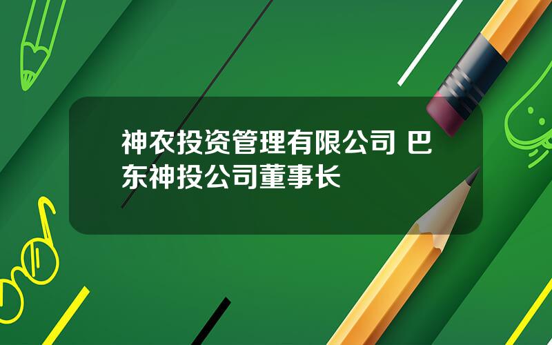 神农投资管理有限公司 巴东神投公司董事长